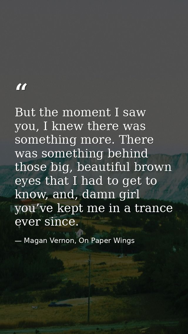 But the moment I saw you, I knew there was something more. There was something behind those big, beautiful brown eyes th — Magan Vernon, On Paper Wings