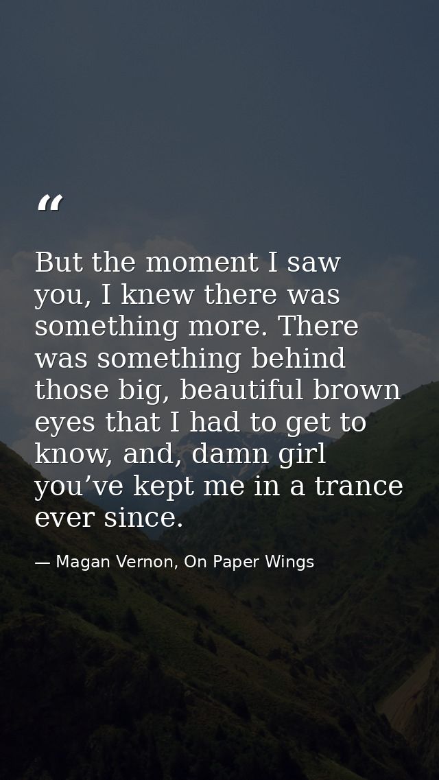 But the moment I saw you, I knew there was something more. There was something behind those big, beautiful brown eyes th — Magan Vernon, On Paper Wings
