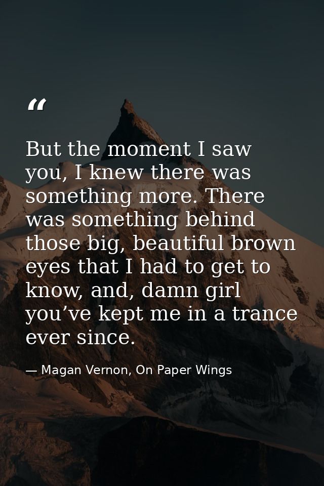 But the moment I saw you, I knew there was something more. There was something behind those big, beautiful brown eyes th — Magan Vernon, On Paper Wings