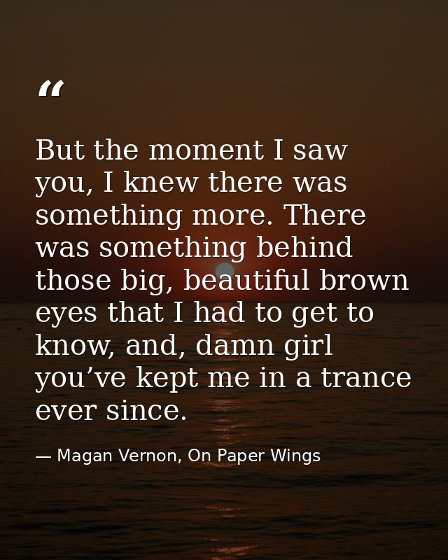 But the moment I saw you, I knew there was something more. There was something behind those big, beautiful brown eyes th — Magan Vernon, On Paper Wings