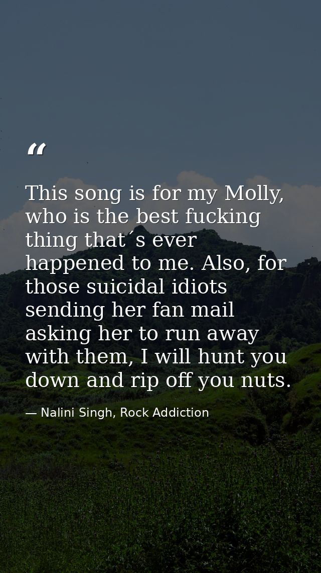 This song is for my Molly, who is the best fucking thing that´s ever happened to me. Also, for those suicidal idiots sen — Nalini Singh, Rock Addiction