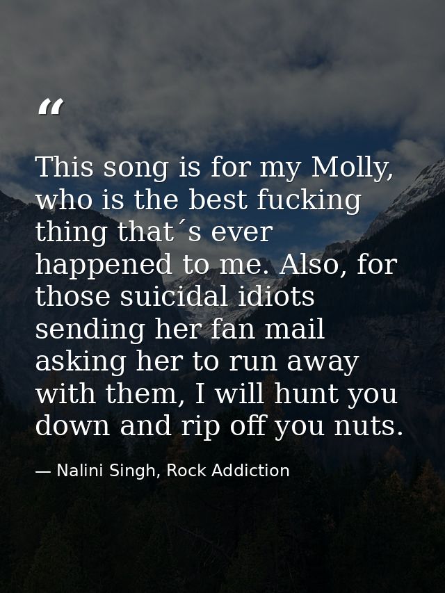 This song is for my Molly, who is the best fucking thing that´s ever happened to me. Also, for those suicidal idiots sen — Nalini Singh, Rock Addiction