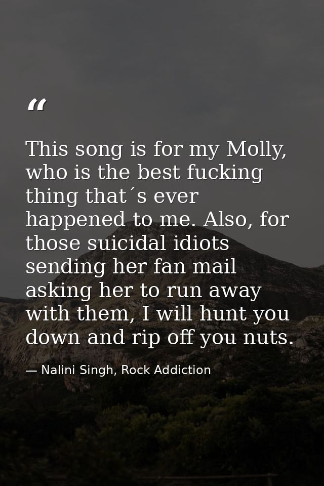 This song is for my Molly, who is the best fucking thing that´s ever happened to me. Also, for those suicidal idiots sen — Nalini Singh, Rock Addiction