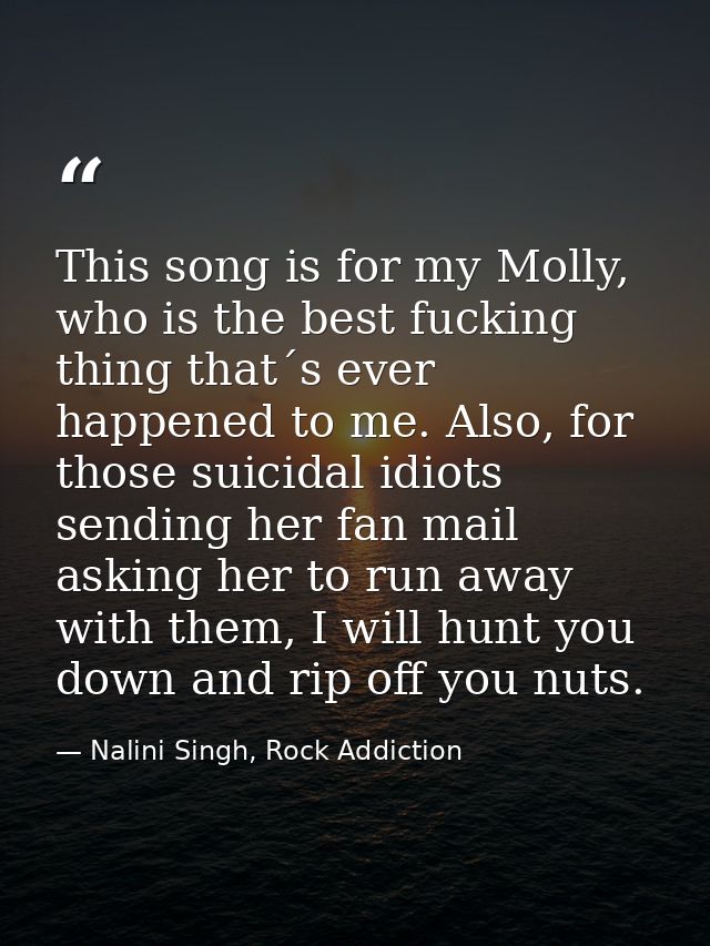 This song is for my Molly, who is the best fucking thing that´s ever happened to me. Also, for those suicidal idiots sen — Nalini Singh, Rock Addiction
