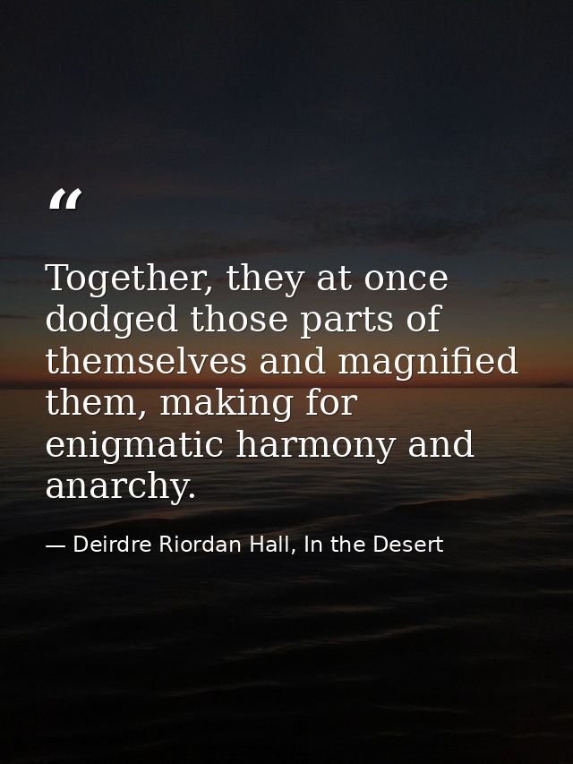 Together, they at once dodged those parts of themselves and magnified them, making for enigmatic harmony and anarchy. — Deirdre Riordan Hall, In the Desert