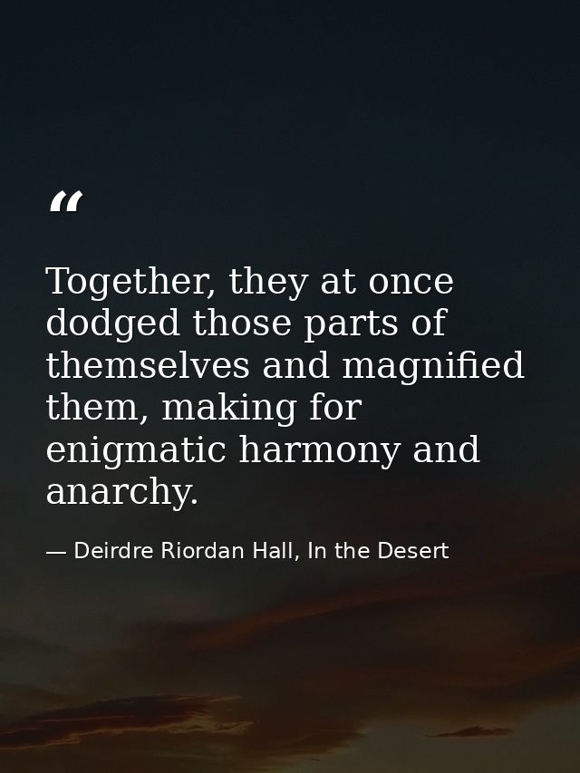 Together, they at once dodged those parts of themselves and magnified them, making for enigmatic harmony and anarchy. — Deirdre Riordan Hall, In the Desert