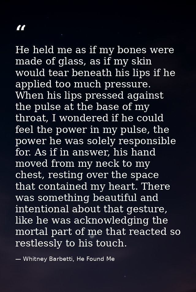 He held me as if my bones were made of glass, as if my skin would tear beneath his lips if he applied too much pressure. — Whitney Barbetti, He Found Me