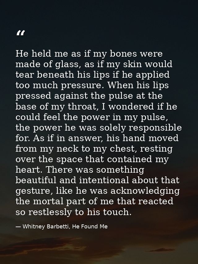 He held me as if my bones were made of glass, as if my skin would tear beneath his lips if he applied too much pressure. — Whitney Barbetti, He Found Me