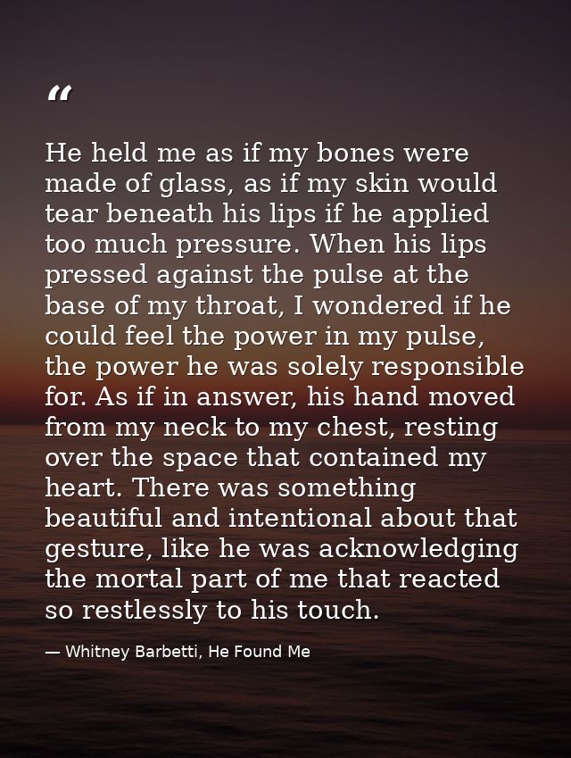 He held me as if my bones were made of glass, as if my skin would tear beneath his lips if he applied too much pressure. — Whitney Barbetti, He Found Me