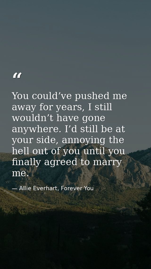 You could’ve pushed me away for years, I still wouldn’t have gone anywhere. I’d still be at your side, annoying the hell — Allie Everhart, Forever You