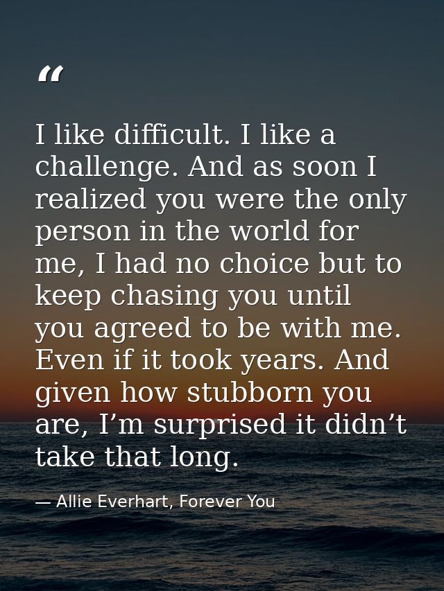 I like difficult. I like a challenge. And as soon I realized you were the only person in the world for me, I had no choi — Allie Everhart, Forever You