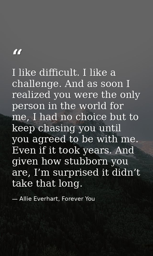 I like difficult. I like a challenge. And as soon I realized you were the only person in the world for me, I had no choi — Allie Everhart, Forever You