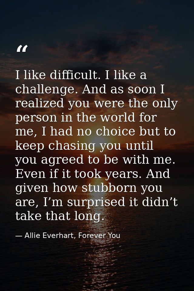 I like difficult. I like a challenge. And as soon I realized you were the only person in the world for me, I had no choi — Allie Everhart, Forever You