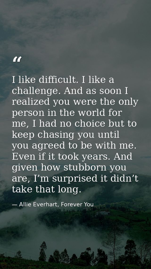 I like difficult. I like a challenge. And as soon I realized you were the only person in the world for me, I had no choi — Allie Everhart, Forever You
