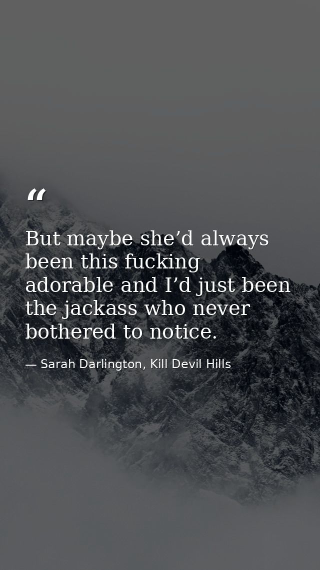 But maybe she’d always been this fucking adorable and I’d just been the jackass who never bothered to notice. — Sarah Darlington, Kill Devil Hills