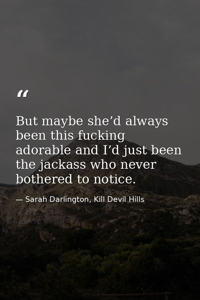 But maybe she’d always been this fucking adorable and I’d just been the jackass who never bothered to notice. — Sarah Darlington, Kill Devil Hills