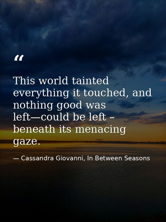 This world tainted everything it touched, and nothing good was left—could be left – beneath its menacing gaze. — Cassandra Giovanni, In Between Seasons