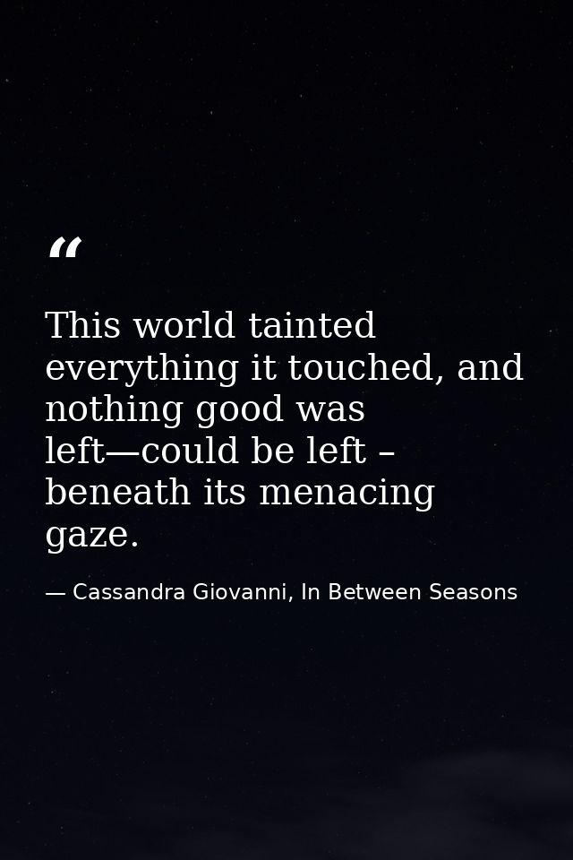 This world tainted everything it touched, and nothing good was left—could be left – beneath its menacing gaze. — Cassandra Giovanni, In Between Seasons