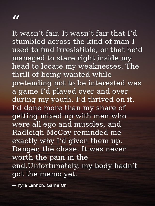 It wasn’t fair. It wasn’t fair that I’d stumbled across the kind of man I used to find irresistible, or that he’d manage — Kyra Lennon, Game On