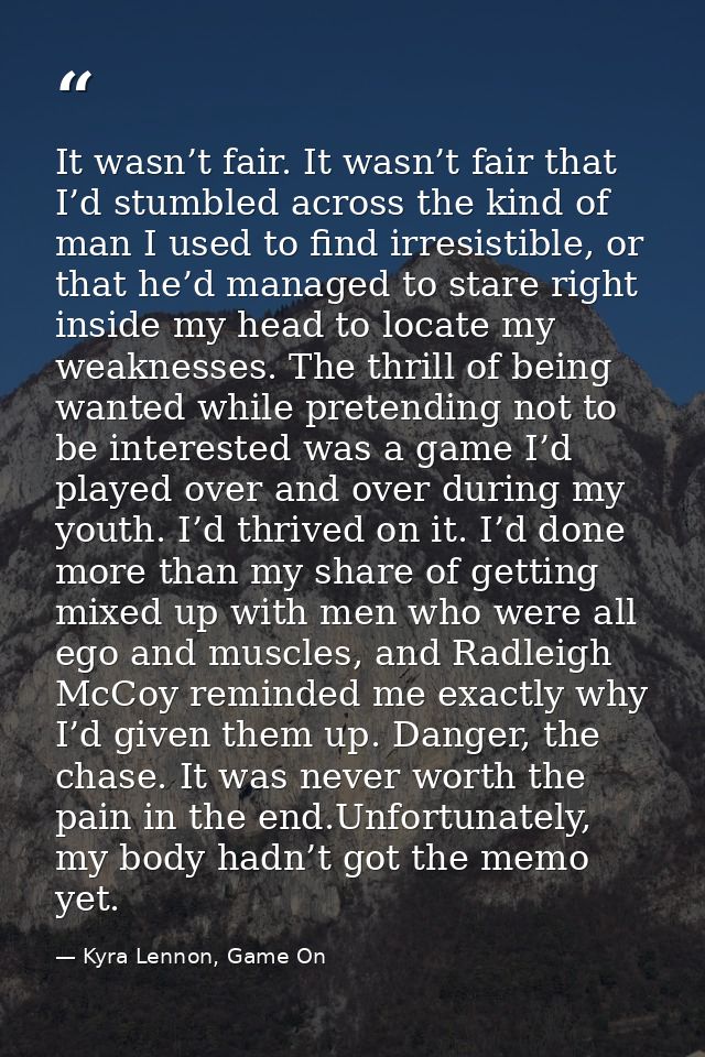 It wasn’t fair. It wasn’t fair that I’d stumbled across the kind of man I used to find irresistible, or that he’d manage — Kyra Lennon, Game On