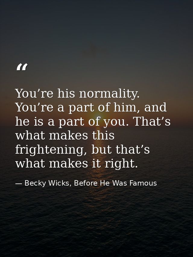You’re his normality. You’re a part of him, and he is a part of you. That’s what makes this frightening, but that’s what — Becky Wicks, Before He Was Famous