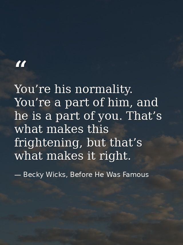 You’re his normality. You’re a part of him, and he is a part of you. That’s what makes this frightening, but that’s what — Becky Wicks, Before He Was Famous