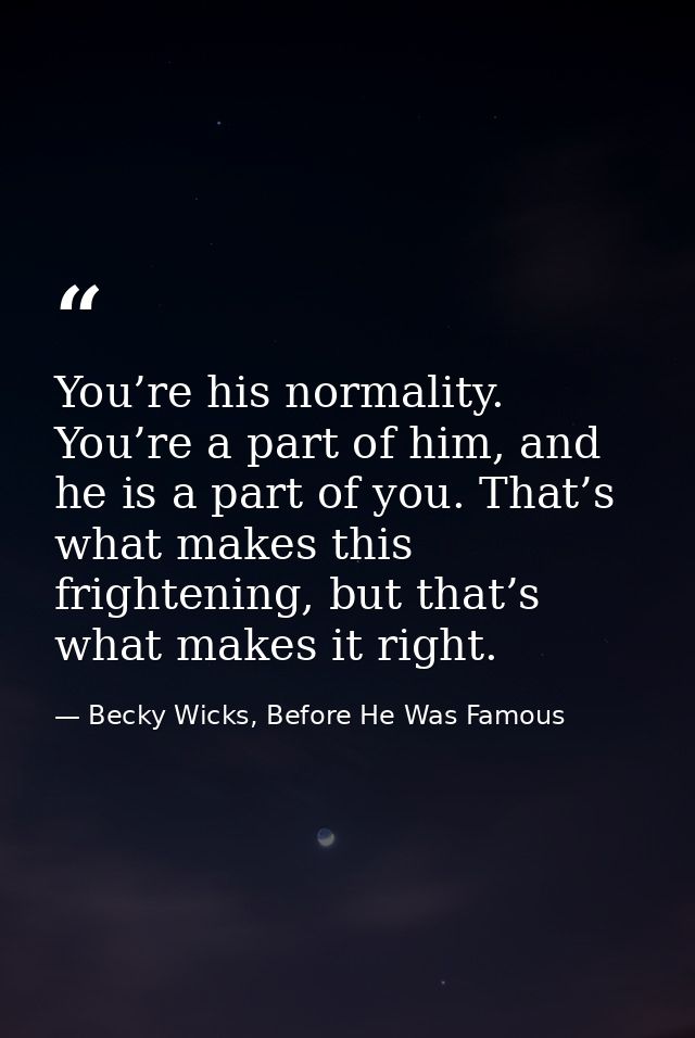 You’re his normality. You’re a part of him, and he is a part of you. That’s what makes this frightening, but that’s what — Becky Wicks, Before He Was Famous