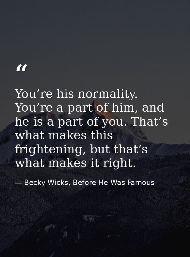 You’re his normality. You’re a part of him, and he is a part of you. That’s what makes this frightening, but that’s what — Becky Wicks, Before He Was Famous
