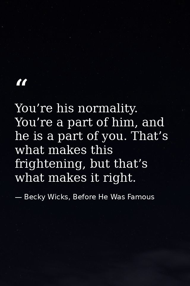 You’re his normality. You’re a part of him, and he is a part of you. That’s what makes this frightening, but that’s what — Becky Wicks, Before He Was Famous
