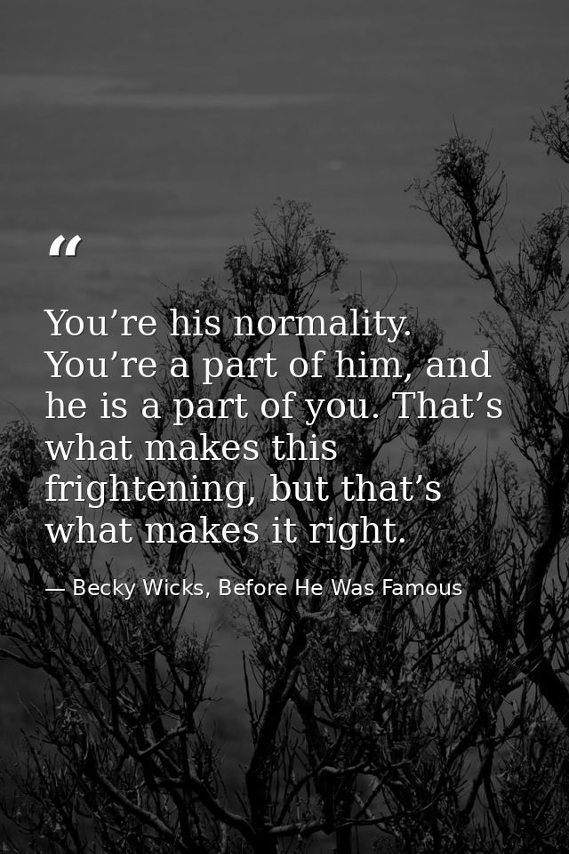 You’re his normality. You’re a part of him, and he is a part of you. That’s what makes this frightening, but that’s what — Becky Wicks, Before He Was Famous