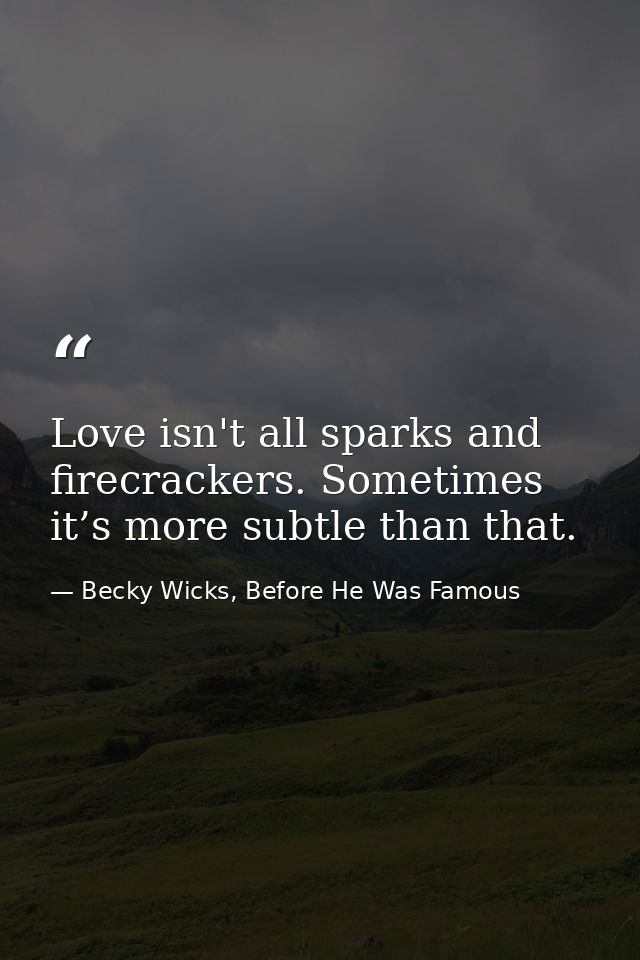 Love isn't all sparks and firecrackers. Sometimes it’s more subtle than that. — Becky Wicks, Before He Was Famous