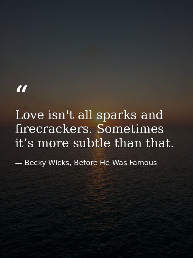 Love isn't all sparks and firecrackers. Sometimes it’s more subtle than that. — Becky Wicks, Before He Was Famous