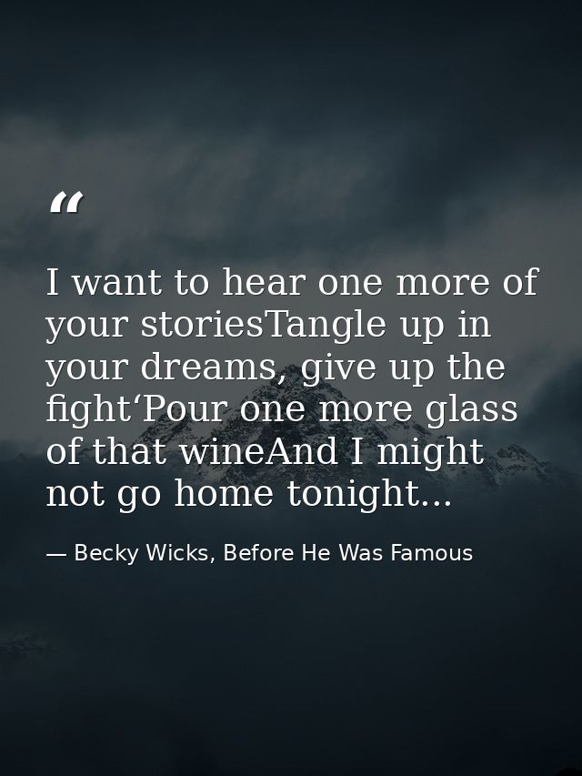 I want to hear one more of your storiesTangle up in your dreams, give up the fight‘Pour one more glass of that wineAnd I — Becky Wicks, Before He Was Famous
