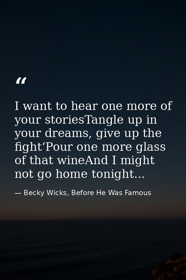 I want to hear one more of your storiesTangle up in your dreams, give up the fight‘Pour one more glass of that wineAnd I — Becky Wicks, Before He Was Famous