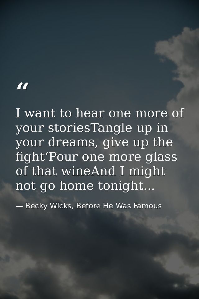 I want to hear one more of your storiesTangle up in your dreams, give up the fight‘Pour one more glass of that wineAnd I — Becky Wicks, Before He Was Famous