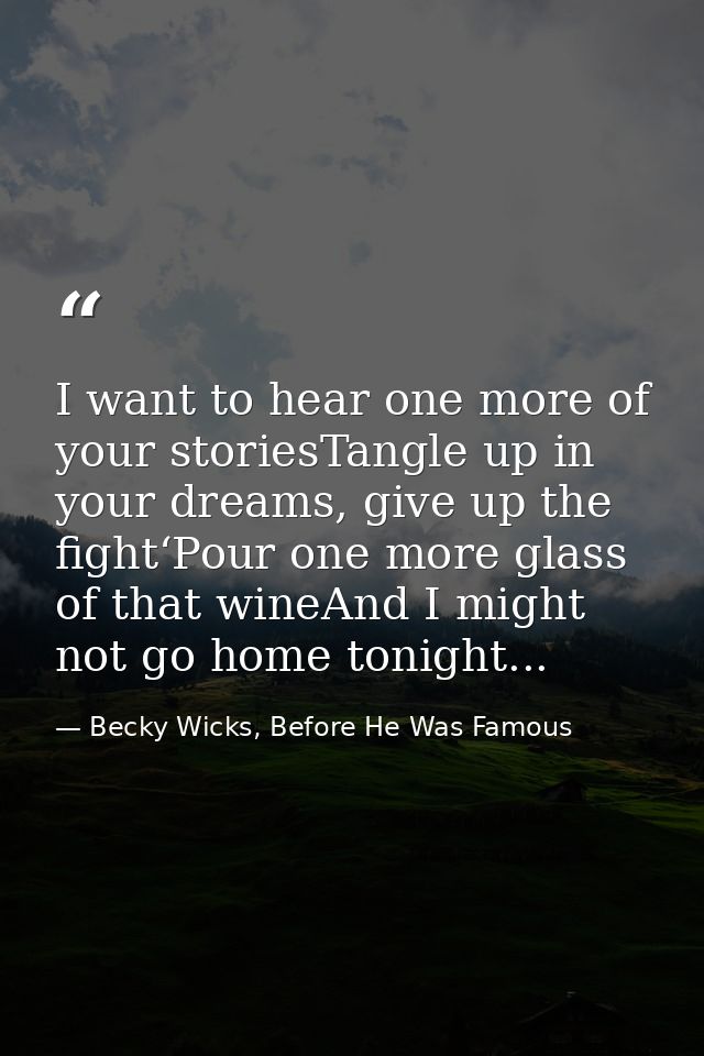 I want to hear one more of your storiesTangle up in your dreams, give up the fight‘Pour one more glass of that wineAnd I — Becky Wicks, Before He Was Famous