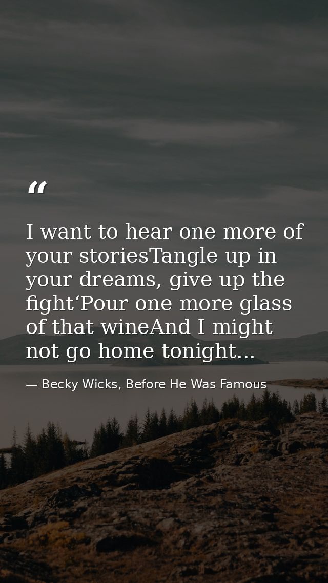 I want to hear one more of your storiesTangle up in your dreams, give up the fight‘Pour one more glass of that wineAnd I — Becky Wicks, Before He Was Famous