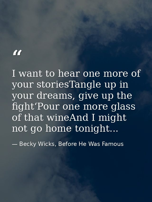 I want to hear one more of your storiesTangle up in your dreams, give up the fight‘Pour one more glass of that wineAnd I — Becky Wicks, Before He Was Famous