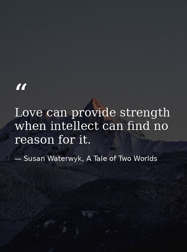 Love can provide strength when intellect can find no reason for it. — Susan Waterwyk, A Tale of Two Worlds