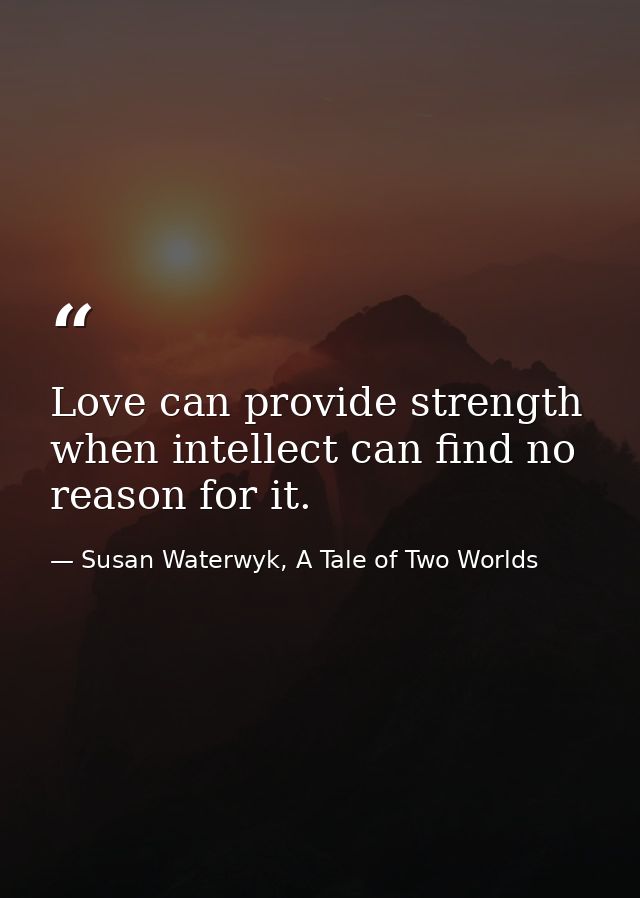 Love can provide strength when intellect can find no reason for it. — Susan Waterwyk, A Tale of Two Worlds