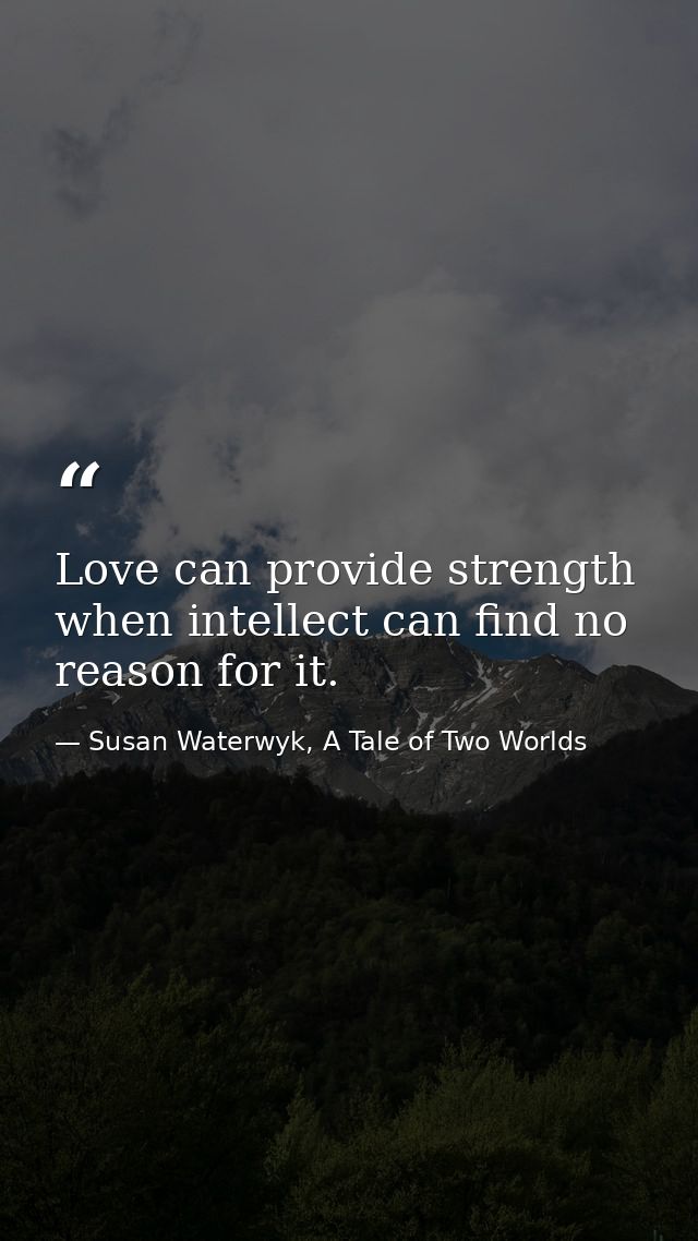 Love can provide strength when intellect can find no reason for it. — Susan Waterwyk, A Tale of Two Worlds
