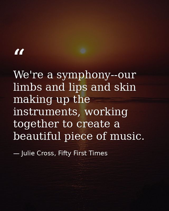 We're a symphony--our limbs and lips and skin making up the instruments, working together to create a beautiful piece of — Julie Cross, Fifty First Times