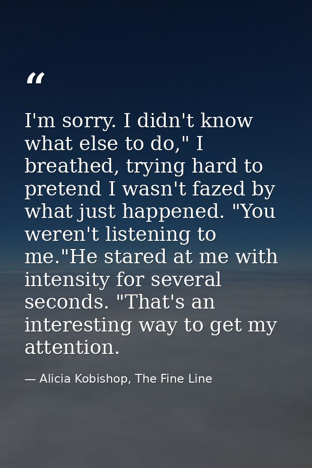 I'm sorry. I didn't know what else to do," I breathed, trying hard to pretend I wasn't fazed by what just happened. "You — Alicia Kobishop, The Fine Line