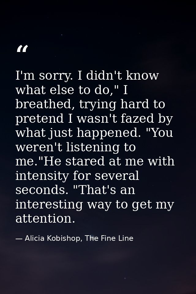 I'm sorry. I didn't know what else to do," I breathed, trying hard to pretend I wasn't fazed by what just happened. "You — Alicia Kobishop, The Fine Line