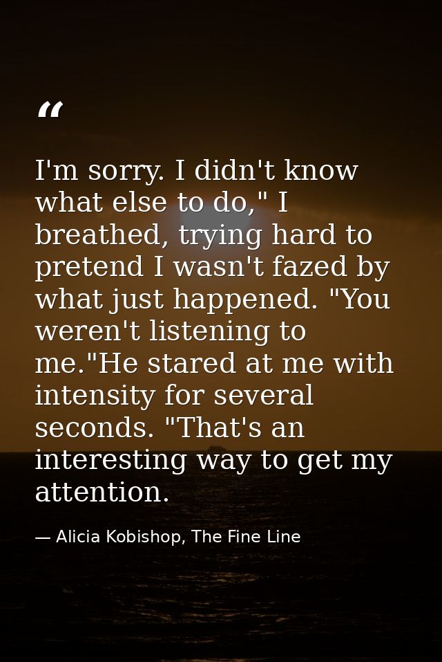 I'm sorry. I didn't know what else to do," I breathed, trying hard to pretend I wasn't fazed by what just happened. "You — Alicia Kobishop, The Fine Line