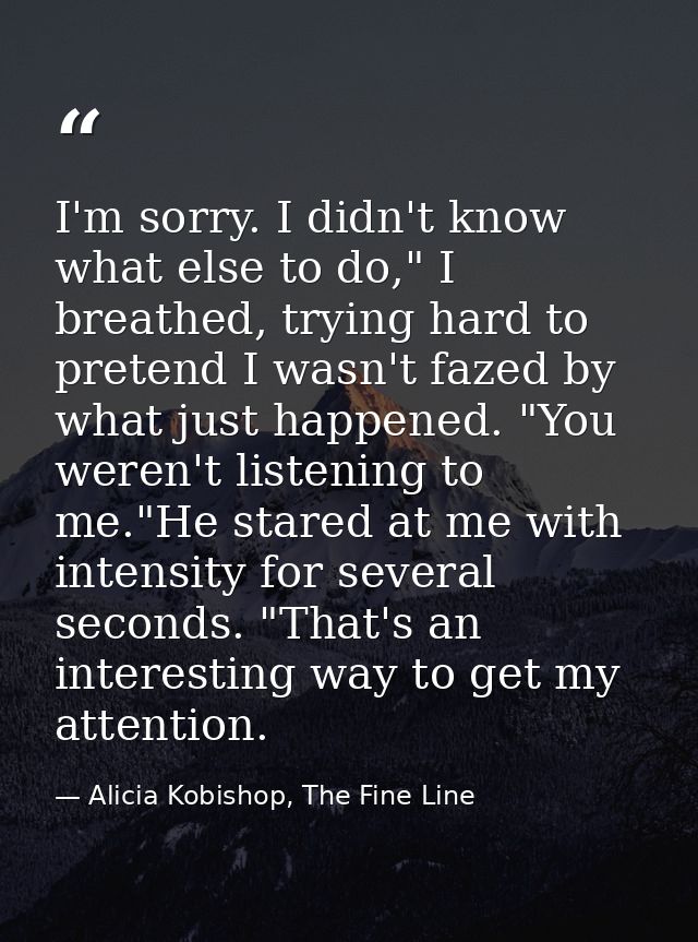 I'm sorry. I didn't know what else to do," I breathed, trying hard to pretend I wasn't fazed by what just happened. "You — Alicia Kobishop, The Fine Line