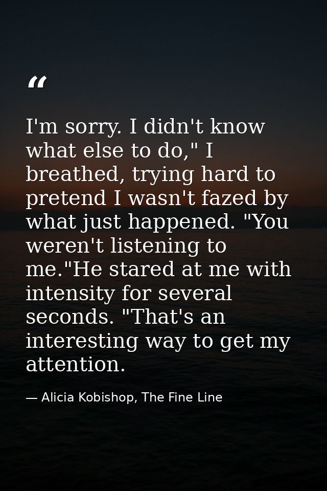 I'm sorry. I didn't know what else to do," I breathed, trying hard to pretend I wasn't fazed by what just happened. "You — Alicia Kobishop, The Fine Line