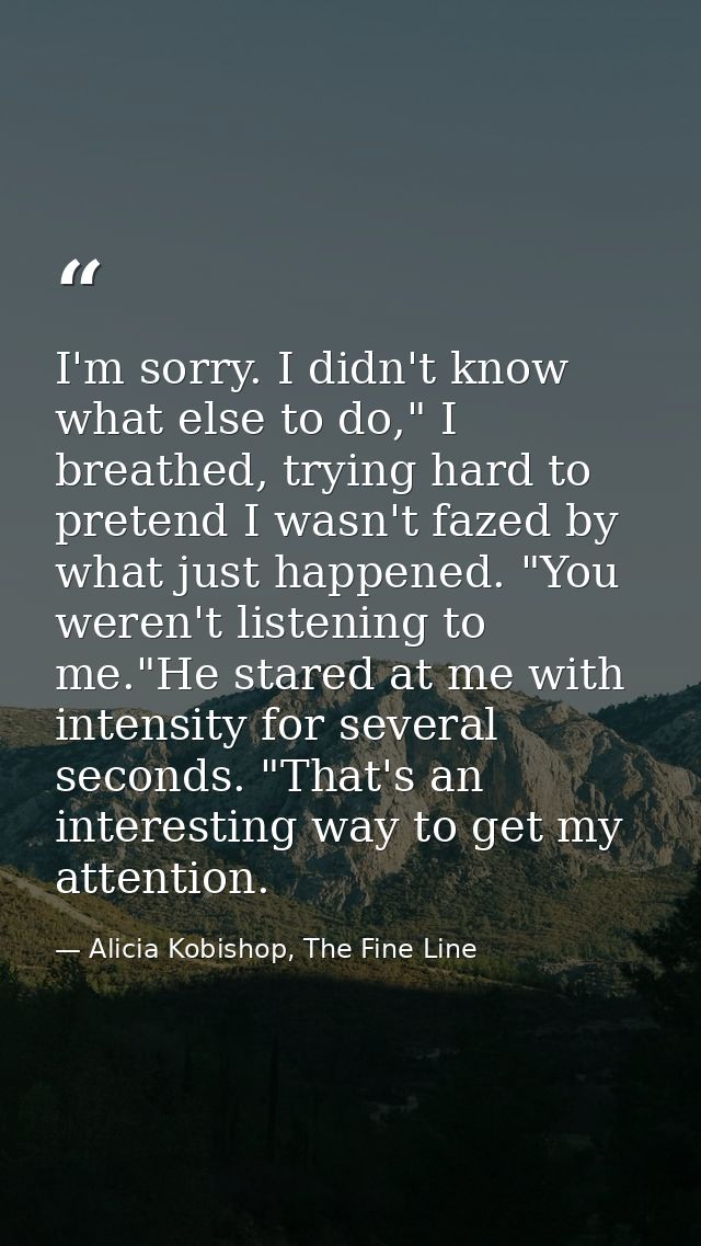 I'm sorry. I didn't know what else to do," I breathed, trying hard to pretend I wasn't fazed by what just happened. "You — Alicia Kobishop, The Fine Line