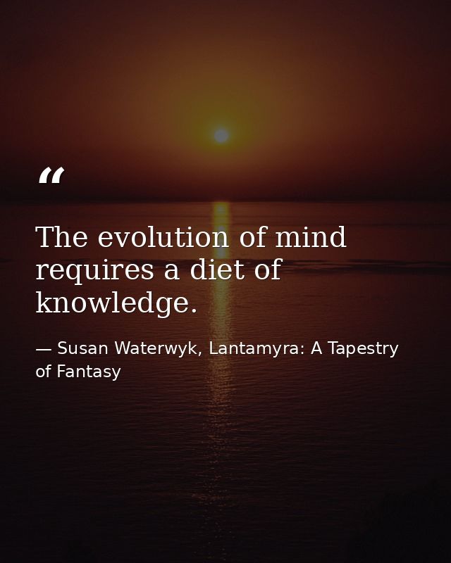 The evolution of mind requires a diet of knowledge. — Susan Waterwyk, Lantamyra: A Tapestry of Fantasy