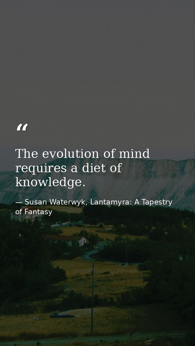 The evolution of mind requires a diet of knowledge. — Susan Waterwyk, Lantamyra: A Tapestry of Fantasy